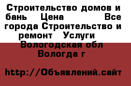 Строительство домов и бань  › Цена ­ 10 000 - Все города Строительство и ремонт » Услуги   . Вологодская обл.,Вологда г.